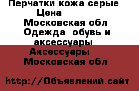 Перчатки кожа серые › Цена ­ 1 200 - Московская обл. Одежда, обувь и аксессуары » Аксессуары   . Московская обл.